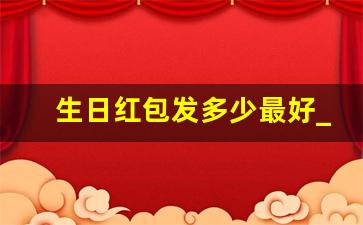 生日红包发多少最好_生日红包数字代表的意思大全