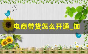 电商带货怎么开通_加入电商带货是开橱窗吗