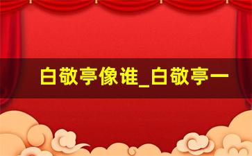 白敬亭像谁_白敬亭一家三口