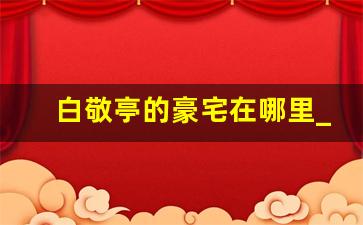 白敬亭的豪宅在哪里_撒贝宁私下谈白敬亭