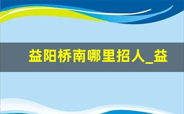 益阳桥南哪里招人_益阳步行街