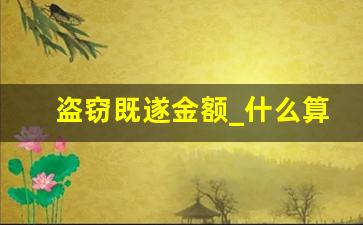 盗窃既遂金额_什么算盗窃行为