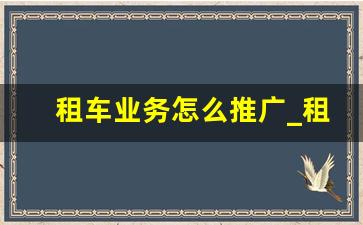 租车业务怎么推广_租车广告宣传语怎么写