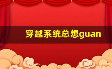 穿越系统总想guan满宿主繁体_jy改造系统人越变越美古代