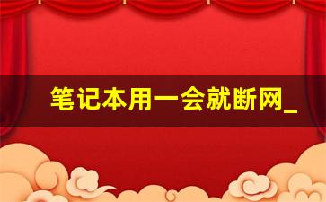 笔记本用一会就断网_笔记本电脑wifi反复断开连接