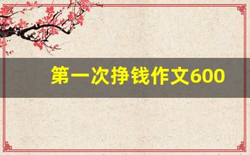 第一次挣钱作文600字_作文我最想赚钱800