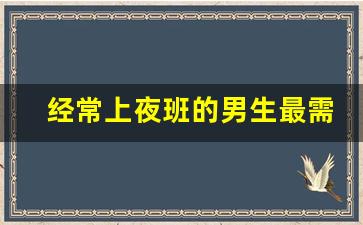 经常上夜班的男生最需要什么_上夜班的男生能不能嫁