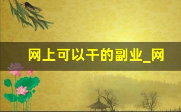 网上可以干的副业_网上能做的副业