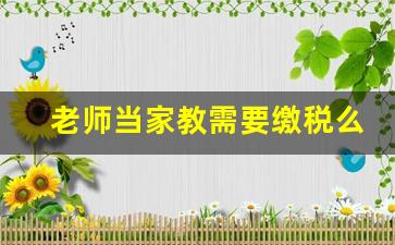 老师当家教需要缴税么_老师得的补课费用不用交税