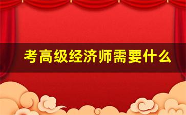 考高级经济师需要什么条件_高级经济师一般人评不上