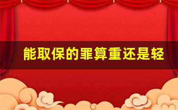 能取保的罪算重还是轻_派出所给取保意味着什么