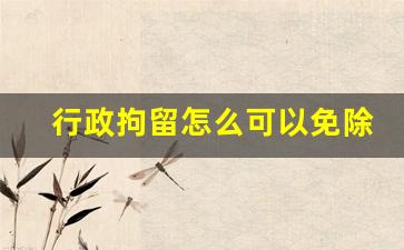 行政拘留怎么可以免除_行政拘留每天交200不用去吗