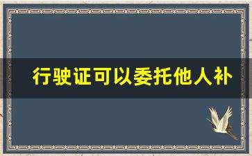 行驶证可以委托他人补办吗_补办行驶证最简单方法