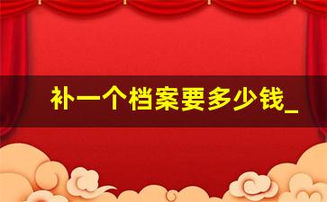 补一个档案要多少钱_档案丢失补办多少钱