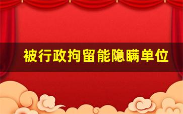 被行政拘留能隐瞒单位吗