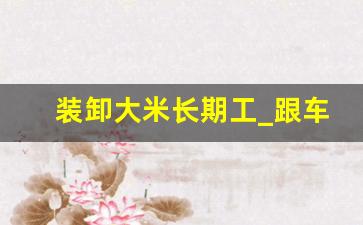 装卸大米长期工_跟车送货员200一天