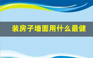 装房子墙面用什么最健康_楼房装修用墙板好吗