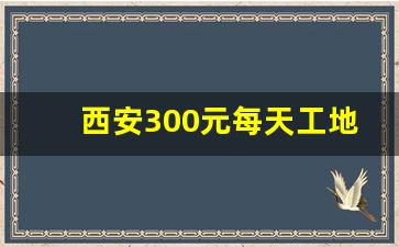 西安300元每天工地招聘