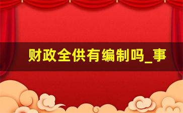 财政全供有编制吗_事业编怎么才算正式入编了