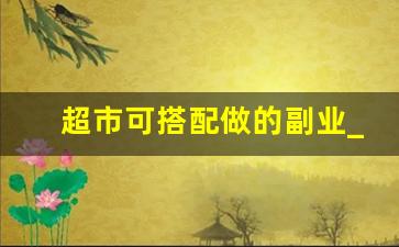 超市可搭配做的副业_超市出入口的暴利生意20平米