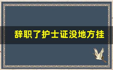 辞职了护士证没地方挂怎么办