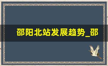 邵阳北站发展趋势_邵阳北站有扩大规划吗