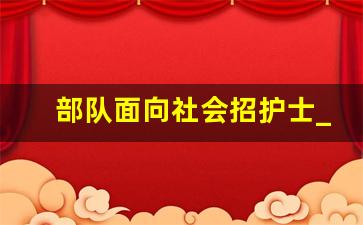 部队面向社会招护士_护理招聘信息护士网