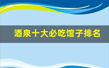 酒泉十大必吃馆子排名_酒泉肃州区适合请客的餐厅