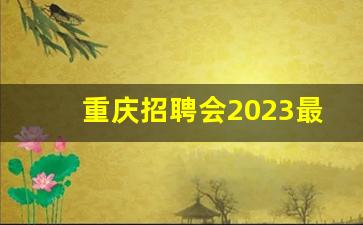 重庆招聘会2023最新招聘_重庆人才引进在哪里看