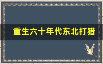 重生六十年代东北打猎全文_带着仓库重生北大荒