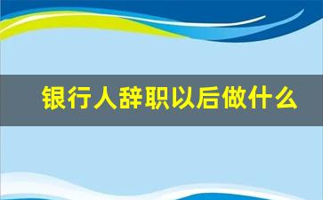 银行人辞职以后做什么_招商银行正式编制稳定吗