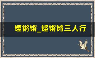 铿锵锵_铿锵锵三人行什么意思