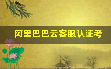 阿里巴巴云客服认证考试_阿里巴巴云客服考试题