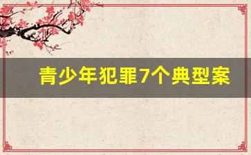 青少年犯罪7个典型案例_青少年法律知识10条