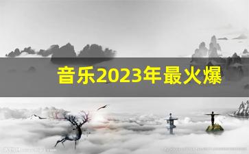 音乐2023年最火爆的歌