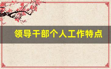 领导干部个人工作特点_干部个人主要特点100字