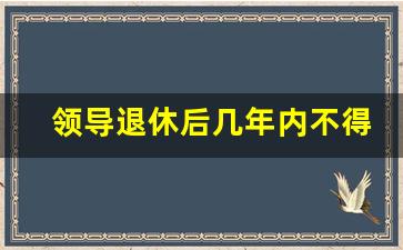 领导退休后几年内不得从事_退二线干部能否兼职