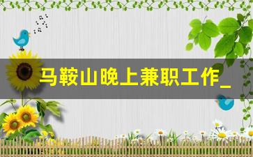 马鞍山晚上兼职工作_马鞍山临时工最新招聘信息