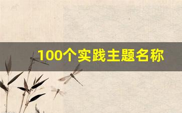 100个实践主题名称_实践活动标题有创意