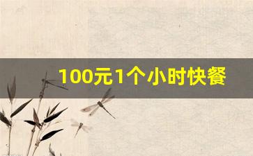 100元1个小时快餐_快餐一般多少钱搞多久