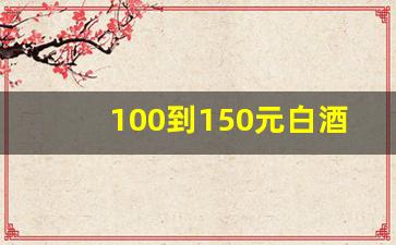 100到150元白酒排行榜_200元白酒性价比之王