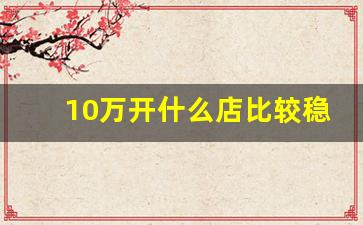 10万开什么店比较稳_适合一个人倒腾的生意