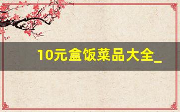 10元盒饭菜品大全_10元盒饭一般哪些菜