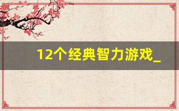 12个经典智力游戏_锻炼脑力思维的游戏