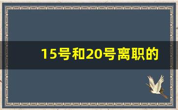 15号和20号离职的区别_几号辞职不影响社保