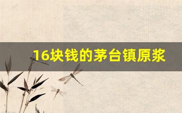 16块钱的茅台镇原浆酒靠谱_茅台镇窖藏原浆酒多少钱