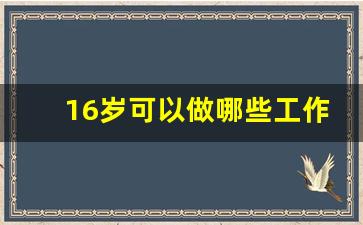 16岁可以做哪些工作_16周岁能在超市上班