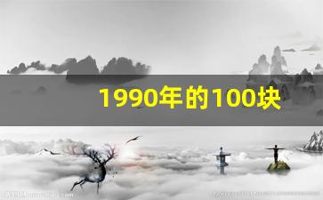 1990年的100块钱现在值多少钱