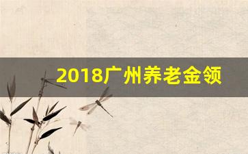 2018广州养老金领多少_广州养老金领取标准