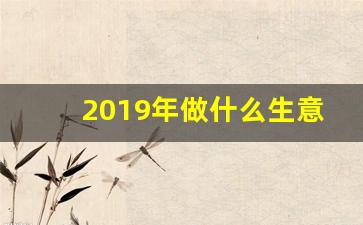 2019年做什么生意赚钱